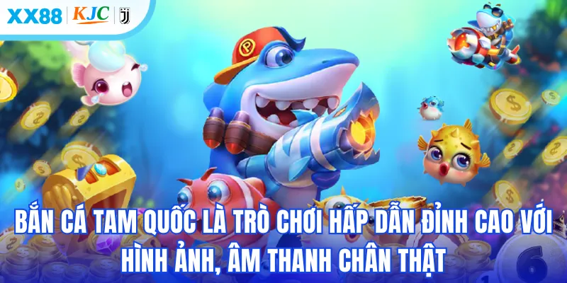 Bắn cá tam quốc là trò chơi hấp dẫn đỉnh cao với hình ảnh, âm thanh chân thật
